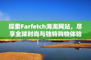 探索Farfetch海淘网站，尽享全球时尚与独特购物体验