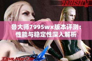 鲁大师7995wx版本评测：性能与稳定性深入解析