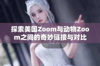 探索美国Zoom与动物Zoom之间的奇妙链接与对比