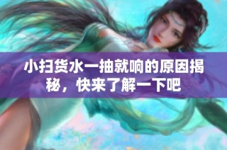 小扫货水一抽就响的原因揭秘，快来了解一下吧