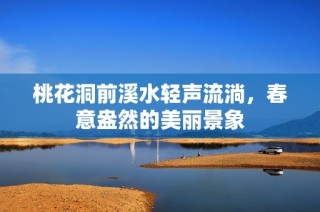 桃花洞前溪水轻声流淌，春意盎然的美丽景象