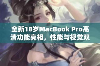 全新18岁MacBook Pro高清功能亮相，性能与视觉双重升级