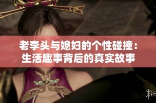 老李头与媳妇的个性碰撞：生活趣事背后的真实故事