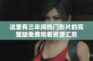 这里有三年间热门影片的完整版免费观看资源汇总