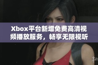 Xbox平台新增免费高清视频播放服务，畅享无限视听盛宴