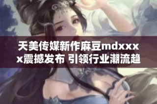 天美传媒新作麻豆mdxxxx震撼发布 引领行业潮流趋势