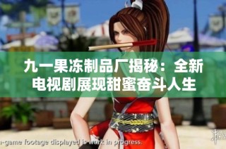 九一果冻制品厂揭秘：全新电视剧展现甜蜜奋斗人生