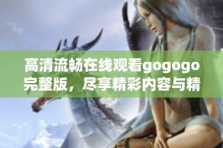 高清流畅在线观看gogogo完整版，尽享精彩内容与精彩时光