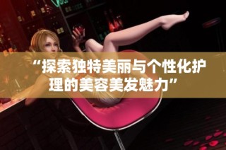 “探索独特美丽与个性化护理的美容美发魅力”