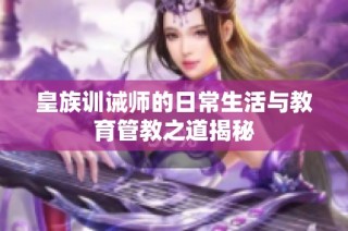皇族训诫师的日常生活与教育管教之道揭秘
