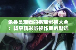 免会员观看的番茄影视大全：畅享精彩影视作品的新选择