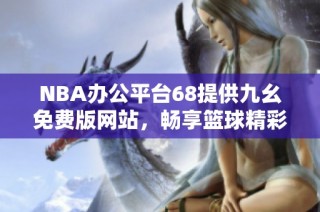 NBA办公平台68提供九幺免费版网站，畅享篮球精彩时刻