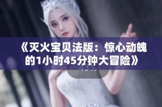《灭火宝贝法版：惊心动魄的1小时45分钟大冒险》