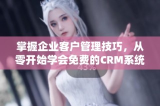 掌握企业客户管理技巧，从零开始学会免费的CRM系统