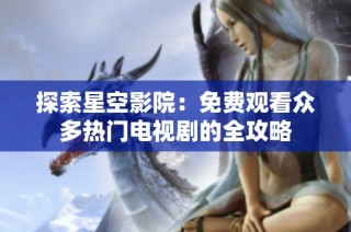 探索星空影院：免费观看众多热门电视剧的全攻略