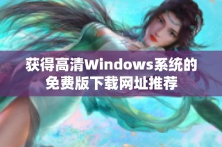获得高清Windows系统的免费版下载网址推荐