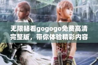 无限畅看gogogo免费高清完整版，带你体验精彩内容