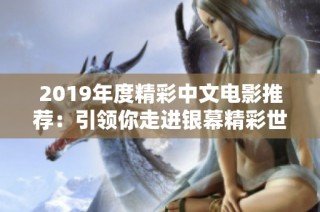 2019年度精彩中文电影推荐：引领你走进银幕精彩世界