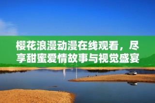 樱花浪漫动漫在线观看，尽享甜蜜爱情故事与视觉盛宴