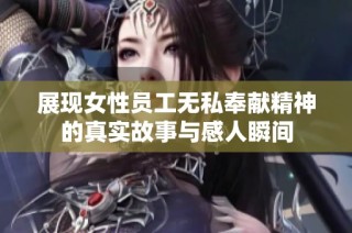 展现女性员工无私奉献精神的真实故事与感人瞬间