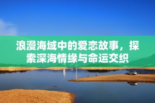 浪漫海域中的爱恋故事，探索深海情缘与命运交织