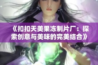 《扣扣天美果冻制片厂：探索创意与美味的完美结合》