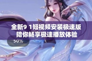 全新9 1短视频安装极速版 陪你畅享极速播放体验