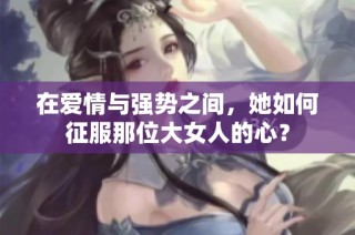 在爱情与强势之间，她如何征服那位大女人的心？