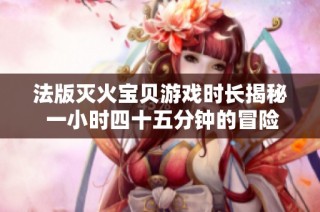 法版灭火宝贝游戏时长揭秘 一小时四十五分钟的冒险之旅