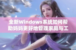 全新Windows系统如何帮助妈妈更好地管理家庭与工作生活