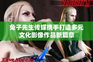 兔子先生传媒携手打造多元文化影像作品新篇章