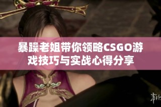 暴躁老姐带你领略CSGO游戏技巧与实战心得分享