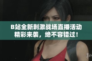 B站全新刺激战场直播活动精彩来袭，绝不容错过！