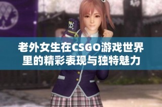 老外女生在CSGO游戏世界里的精彩表现与独特魅力