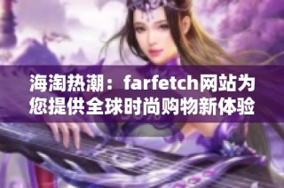 海淘热潮：farfetch网站为您提供全球时尚购物新体验