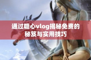 通过糖心vlog揭秘免费的秘笈与实用技巧