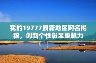 我的19777最新地区网名揭秘，创新个性彰显更魅力