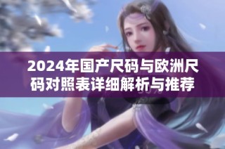 2024年国产尺码与欧洲尺码对照表详细解析与推荐