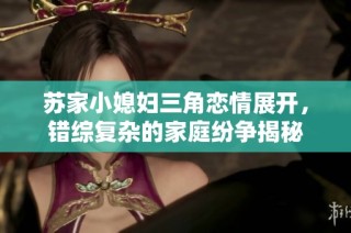 苏家小媳妇三角恋情展开，错综复杂的家庭纷争揭秘