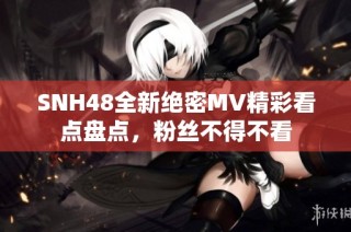 SNH48全新绝密MV精彩看点盘点，粉丝不得不看