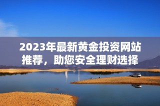 2023年最新黄金投资网站推荐，助您安全理财选择