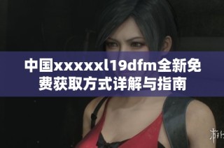 中国xxxxxl19dfm全新免费获取方式详解与指南
