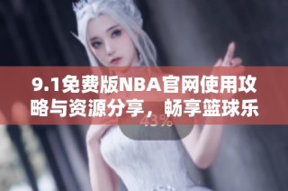 9.1免费版NBA官网使用攻略与资源分享，畅享篮球乐趣