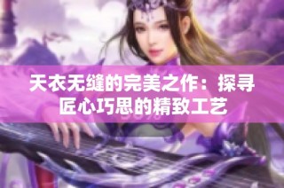 天衣无缝的完美之作：探寻匠心巧思的精致工艺