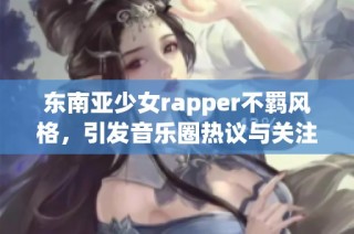 东南亚少女rapper不羁风格，引发音乐圈热议与关注