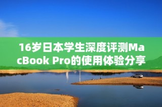 16岁日本学生深度评测MacBook Pro的使用体验分享