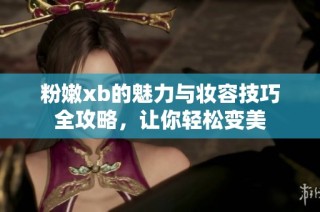 粉嫩xb的魅力与妆容技巧全攻略，让你轻松变美