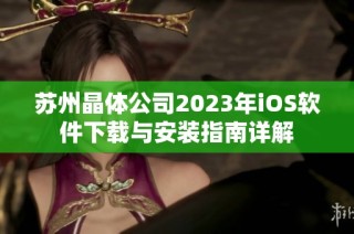 苏州晶体公司2023年iOS软件下载与安装指南详解