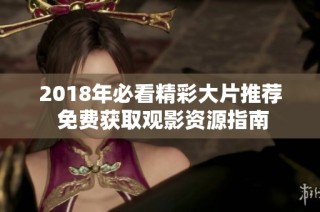 2018年必看精彩大片推荐 免费获取观影资源指南