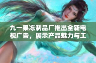 九一果冻制品厂推出全新电视广告，展示产品魅力与工艺精湛
